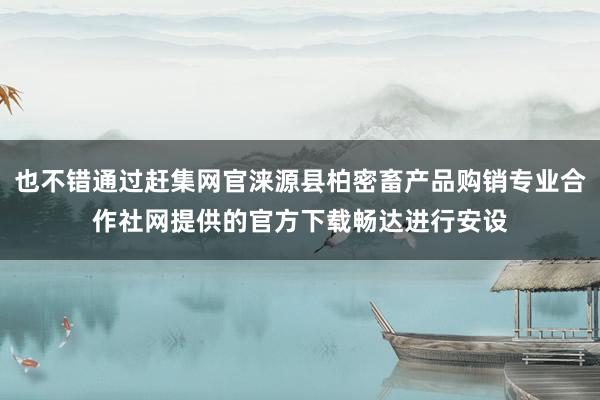 也不错通过赶集网官涞源县柏密畜产品购销专业合作社网提供的官方下载畅达进行安设