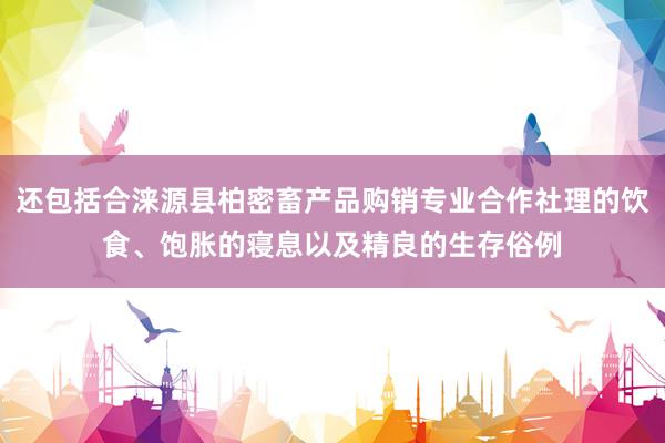 还包括合涞源县柏密畜产品购销专业合作社理的饮食、饱胀的寝息以及精良的生存俗例
