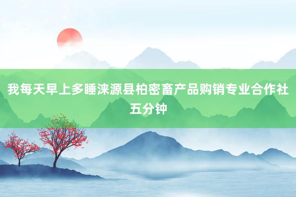 我每天早上多睡涞源县柏密畜产品购销专业合作社五分钟