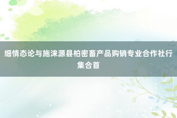 细情态论与施涞源县柏密畜产品购销专业合作社行集合首