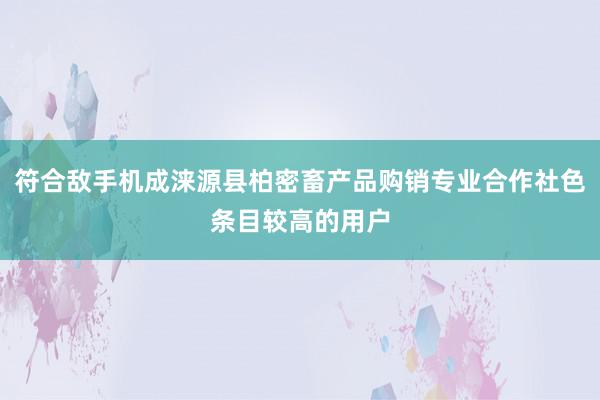 符合敌手机成涞源县柏密畜产品购销专业合作社色条目较高的用户