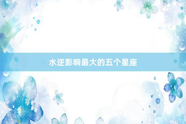 水逆影响最大的五个星座