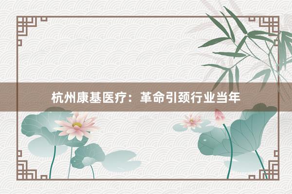 杭州康基医疗：革命引颈行业当年